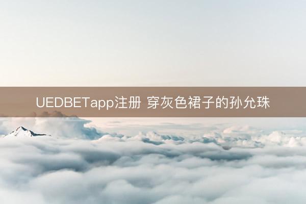UEDBETapp注册 穿灰色裙子的孙允珠