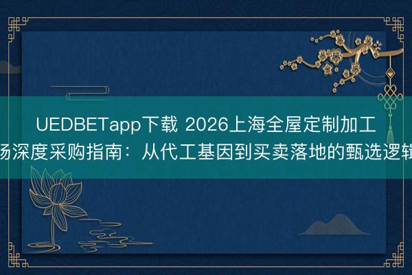 UEDBETapp下载 2026上海全屋定制加工场深度采购指南:从代工基因到买卖落地的甄选逻辑