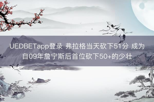 UEDBETapp登录 弗拉格当天砍下51分 成为自09年詹宁斯后首位砍下50+的少壮
