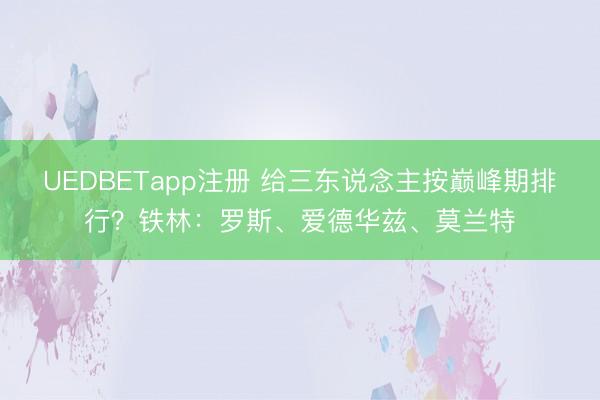 UEDBETapp注册 给三东说念主按巅峰期排行？铁林：罗斯、爱德华兹、莫兰特