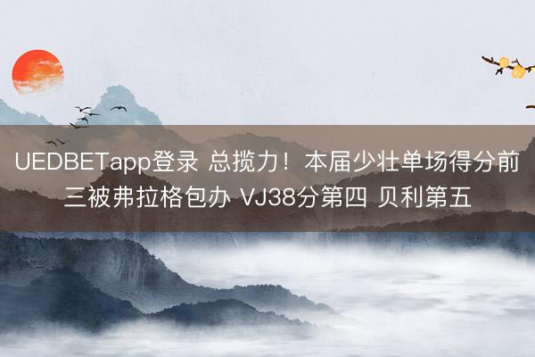 UEDBETapp登录 总揽力！本届少壮单场得分前三被弗拉格包办 VJ38分第四 贝利第五