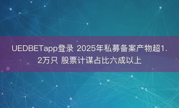 UEDBETapp登录 2025年私募备案产物超1.2万只 股票计谋占比六成以上