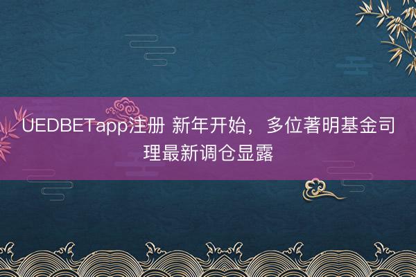 UEDBETapp注册 新年开始，多位著明基金司理最新调仓显露