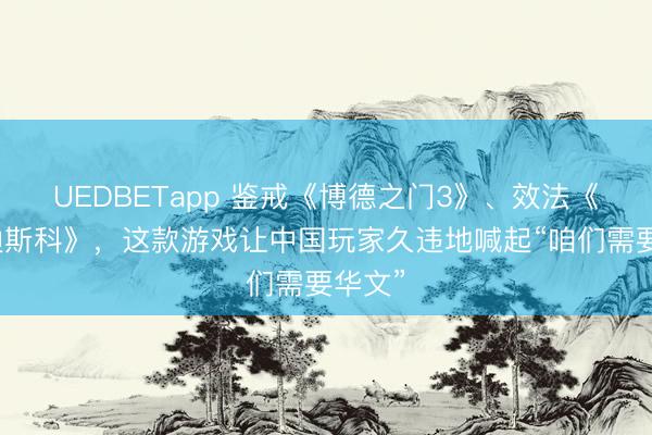 UEDBETapp 鉴戒《博德之门3》、效法《极乐迪斯科》，这款游戏让中国玩家久违地喊起“咱们需要华文”