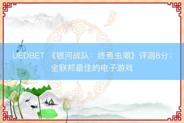 UEDBET 《银河战队:终焉虫潮》评测8分:全联邦最佳的电子游戏