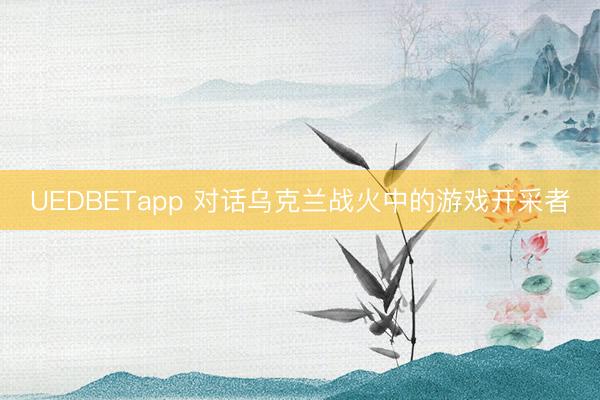 UEDBETapp 对话乌克兰战火中的游戏开采者