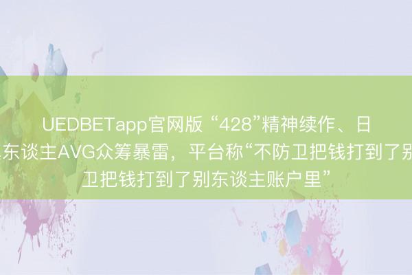 UEDBETapp官网版 “428”精神续作、日本最受期待的真东谈主AVG众筹暴雷,平台称“不防卫把钱打到了别东谈主账户里”