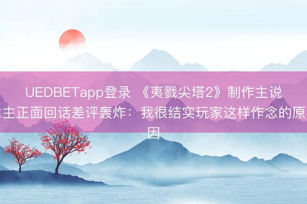 UEDBETapp登录 《夷戮尖塔2》制作主说念主正面回话差评轰炸:我很结实玩家这样作念的原因
