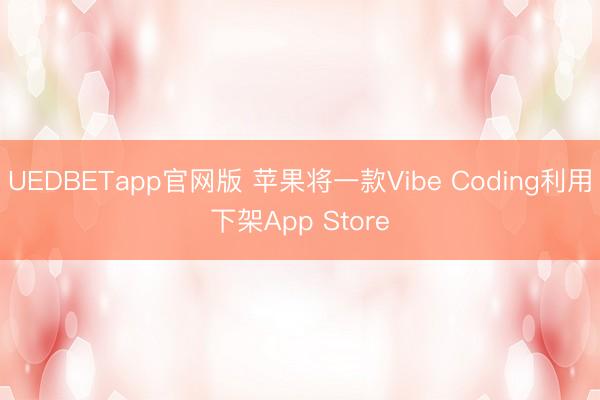 UEDBETapp官网版 苹果将一款Vibe Coding利用下架App Store