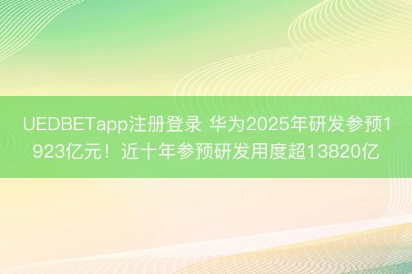 UEDBETapp注册登录 华为2025年研发参预1923亿元!近十年参预研发用度超13820亿