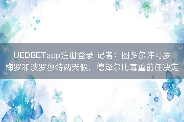 UEDBETapp注册登录 记者：图多尔许可罗梅罗和波罗独特两天假，德泽尔比尊重前任决定