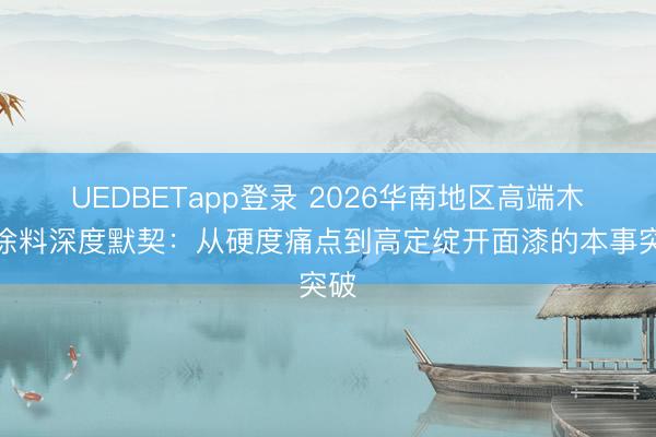 UEDBETapp登录 2026华南地区高端木器涂料深度默契:从硬度痛点到高定绽开面漆的本事突破