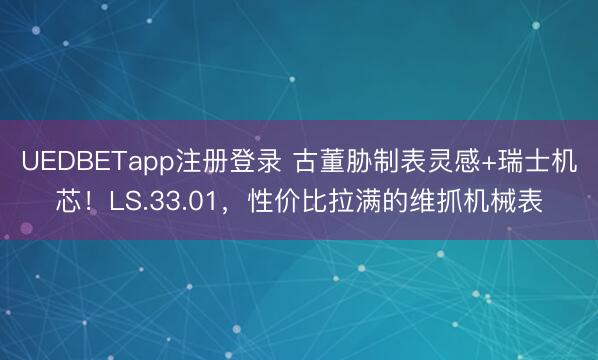 UEDBETapp注册登录 古董胁制表灵感+瑞士机芯!LS.33.01,性价比拉满的维抓机械表