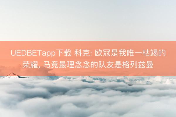 UEDBETapp下载 科克: 欧冠是我唯一枯竭的荣耀， 马竞最理念念的队友是格列兹曼