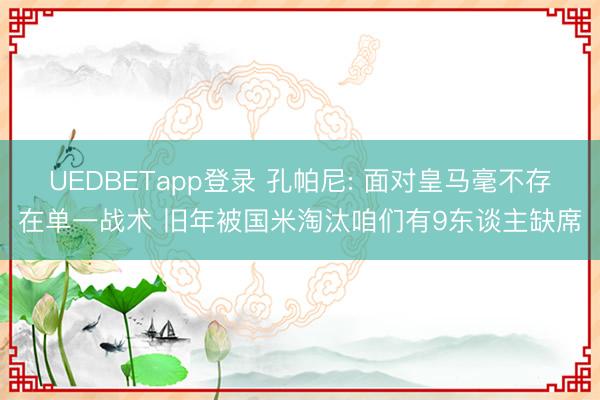 UEDBETapp登录 孔帕尼: 面对皇马毫不存在单一战术 旧年被国米淘汰咱们有9东谈主缺席