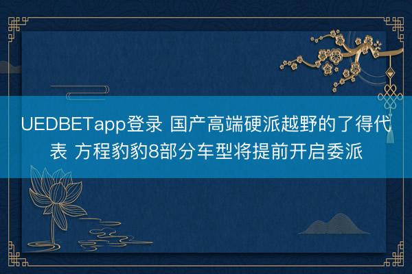 UEDBETapp登录 国产高端硬派越野的了得代表 方程豹豹8部分车型将提前开启委派