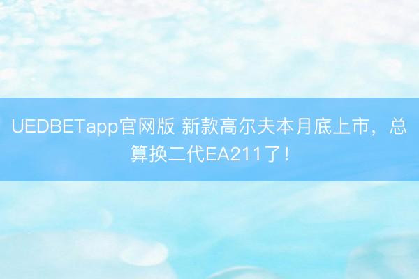 UEDBETapp官网版 新款高尔夫本月底上市，总算换二代EA211了！