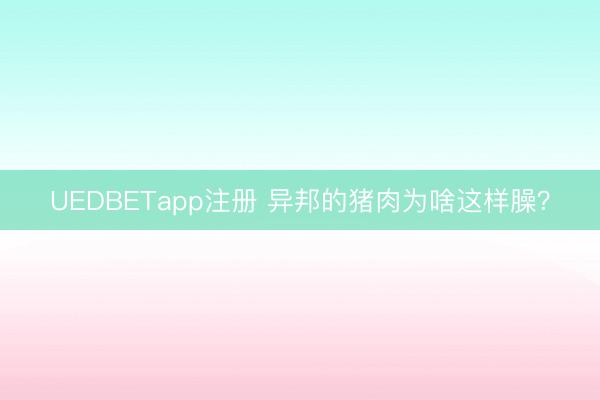 UEDBETapp注册 异邦的猪肉为啥这样臊？