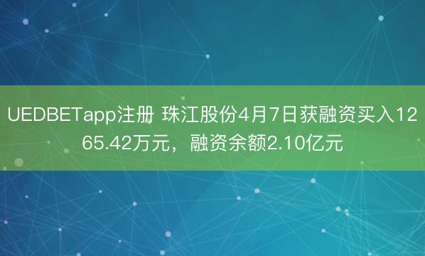 UEDBETapp注册 珠江股份4月7日获融资买入1265.42万元,融资余额2.10亿元
