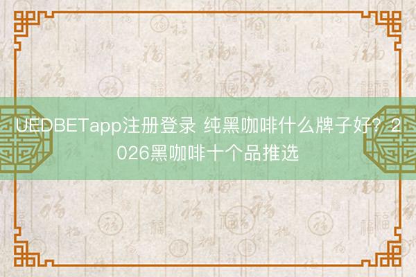 UEDBETapp注册登录 纯黑咖啡什么牌子好?2026黑咖啡十个品推选