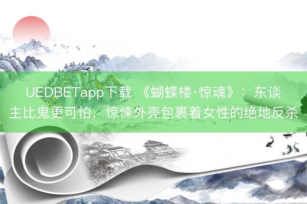 UEDBETapp下载 《蝴蝶楼·惊魂》:东谈主比鬼更可怕,惊悚外壳包裹着女性的绝地反杀