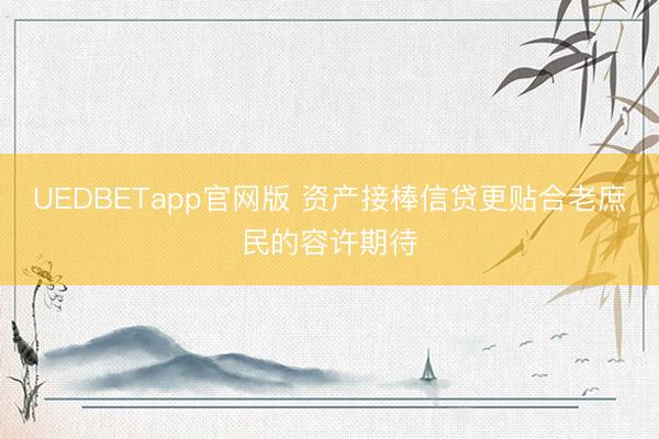 UEDBETapp官网版 资产接棒信贷更贴合老庶民的容许期待
