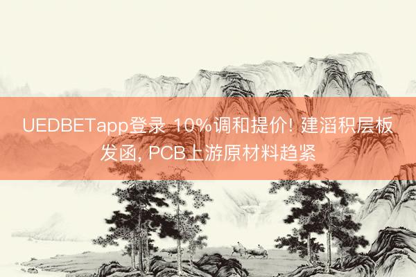 UEDBETapp登录 10%调和提价! 建滔积层板发函， PCB上游原材料趋紧