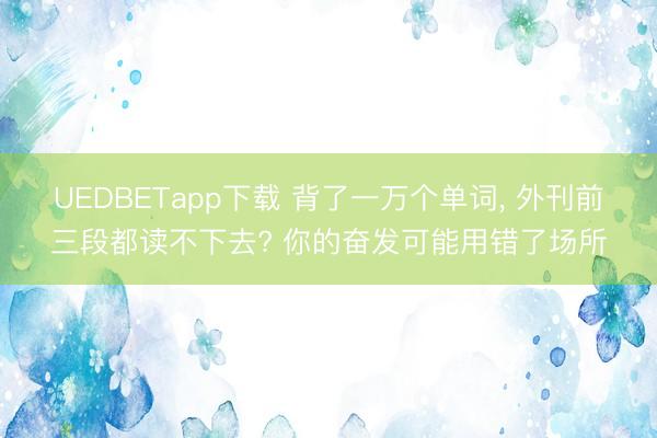 UEDBETapp下载 背了一万个单词， 外刊前三段都读不下去? 你的奋发可能用错了场所