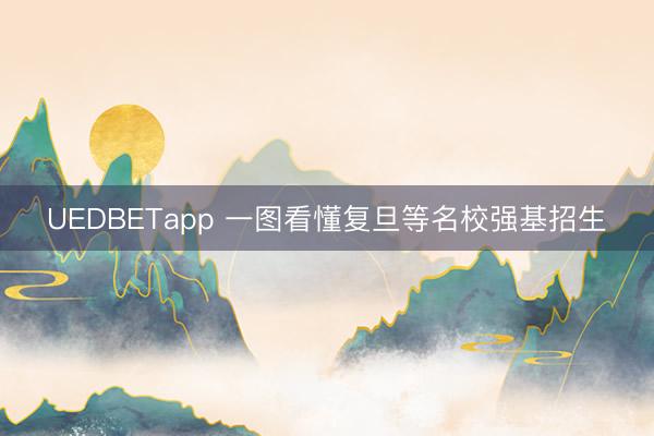 UEDBETapp 一图看懂复旦等名校强基招生