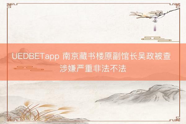 UEDBETapp 南京藏书楼原副馆长吴政被查 涉嫌严重非法不法