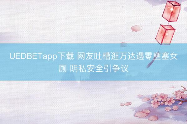 UEDBETapp下载 网友吐槽逛万达遇零壅塞女厕 阴私安全引争议