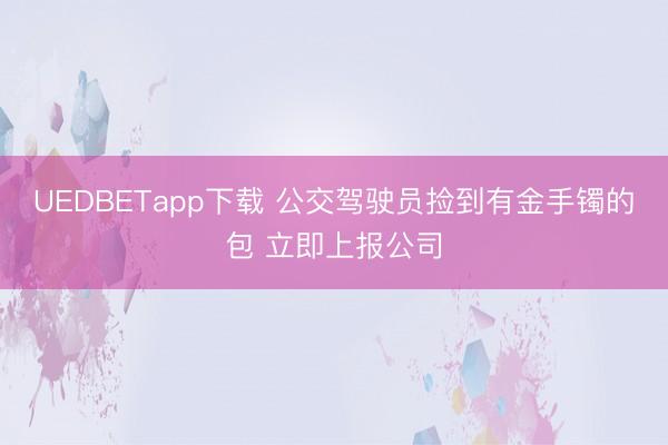 UEDBETapp下载 公交驾驶员捡到有金手镯的包 立即上报公司