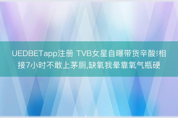 UEDBETapp注册 TVB女星自曝带货辛酸!相接7小时不敢上茅厕，缺氧我晕靠氧气瓶硬