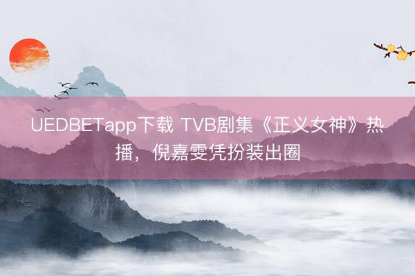 UEDBETapp下载 TVB剧集《正义女神》热播,倪嘉雯凭扮装出圈