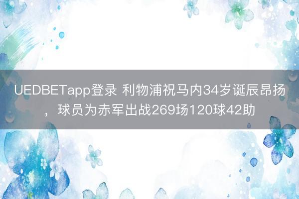 UEDBETapp登录 利物浦祝马内34岁诞辰昂扬，球员为赤军出战269场120球42助