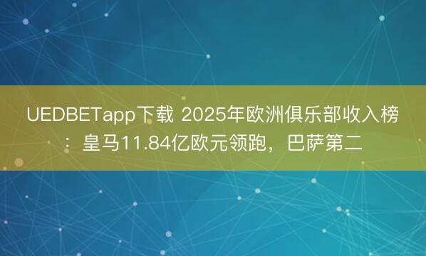 UEDBETapp下载 2025年欧洲俱乐部收入榜:皇马11.84亿欧元领跑,巴萨第二