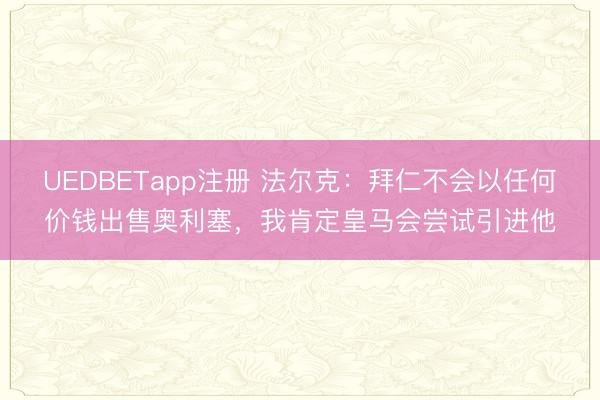 UEDBETapp注册 法尔克:拜仁不会以任何价钱出售奥利塞,我肯定皇马会尝试引进他