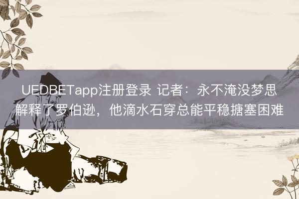 UEDBETapp注册登录 记者:永不淹没梦思解释了罗伯逊,他滴水石穿总能平稳搪塞困难