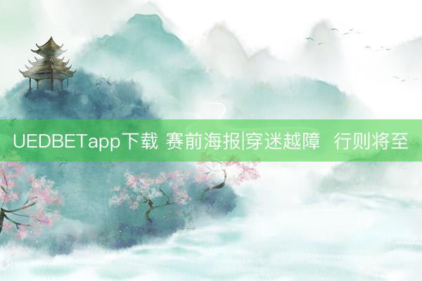 UEDBETapp下载 赛前海报|穿迷越障  行则将至