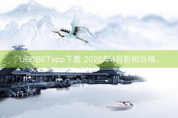 UEDBETapp下载 2026年4月影相合稿。