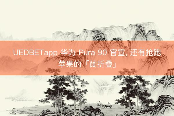 UEDBETapp 华为 Pura 90 官宣， 还有抢跑苹果的「阔折叠」