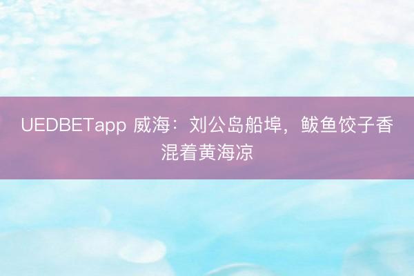UEDBETapp 威海:刘公岛船埠,鲅鱼饺子香混着黄海凉