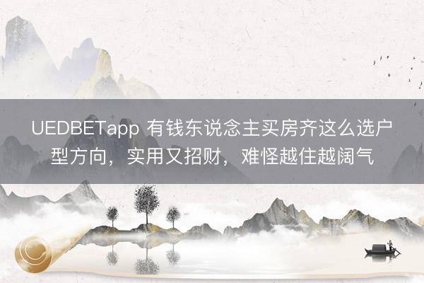 UEDBETapp 有钱东说念主买房齐这么选户型方向,实用又招财,难怪越住越阔气