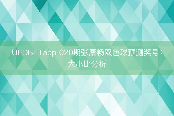 UEDBETapp 020期张康畅双色球预测奖号：大小比分析