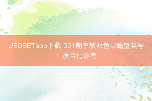 UEDBETapp下载 021期李敬双色球瞻望奖号：质合比参考