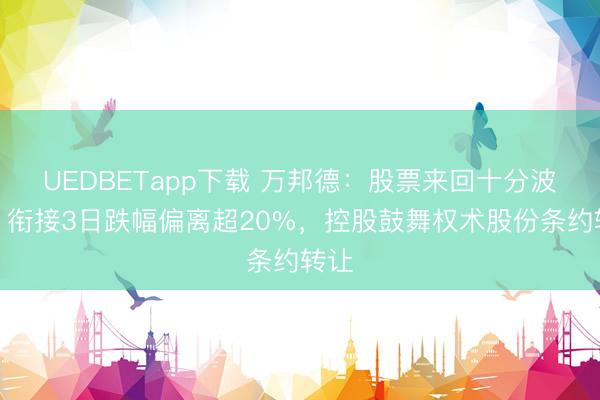 UEDBETapp下载 万邦德:股票来回十分波动,衔接3日跌幅偏离超20%,控股鼓舞权术股份条约转让