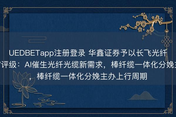 UEDBETapp注册登录 华鑫证券予以长飞光纤\