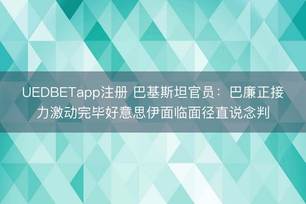 UEDBETapp注册 巴基斯坦官员：巴廉正接力激动完毕好意思伊面临面径直说念判
