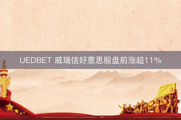 UEDBET 威瑞信好意思股盘前涨超11%