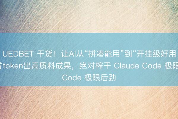 UEDBET 干货！让AI从“拼凑能用”到“开挂级好用”，省token出高质料成果，绝对榨干 Claude Code 极限后劲